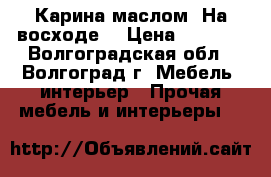 Карина маслом “На восходе“ › Цена ­ 1 000 - Волгоградская обл., Волгоград г. Мебель, интерьер » Прочая мебель и интерьеры   